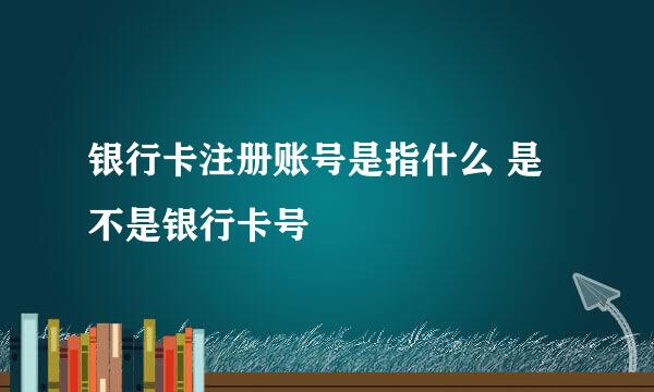 银行卡注册账号是指什么 是不是银行卡号