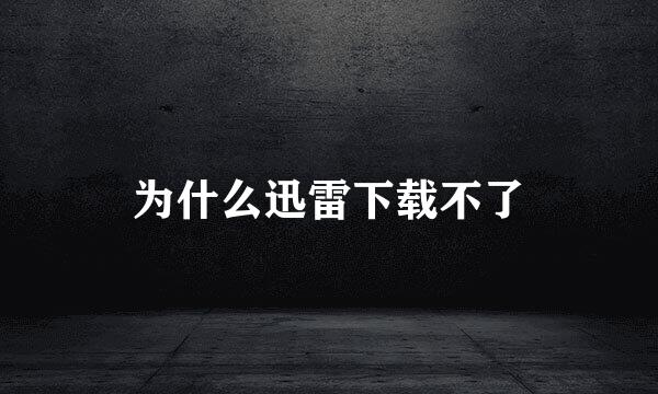 为什么迅雷下载不了