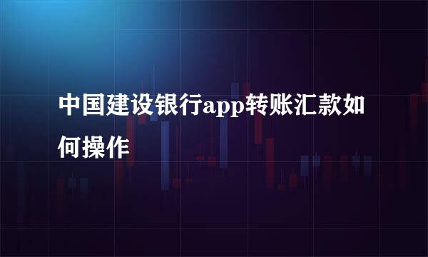 中国建设银行app转账汇款如何操作