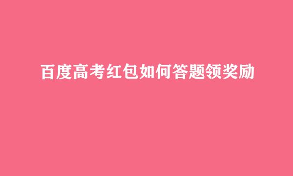 百度高考红包如何答题领奖励