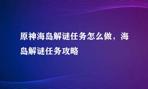 原神海岛解谜任务怎么做，海岛解谜任务攻略