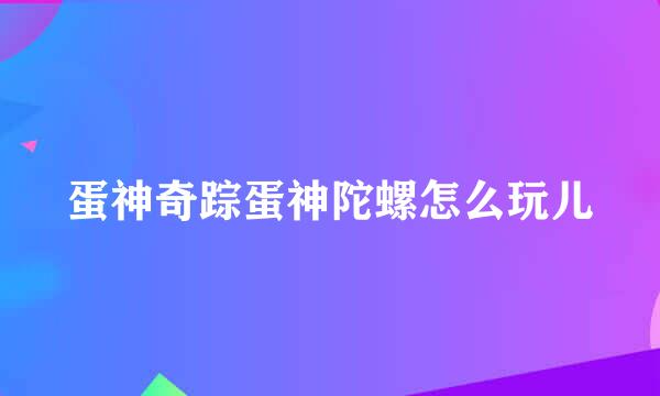 蛋神奇踪蛋神陀螺怎么玩儿
