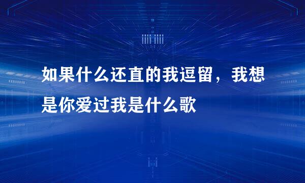 如果什么还直的我逗留,我想是你爱过我是什么歌