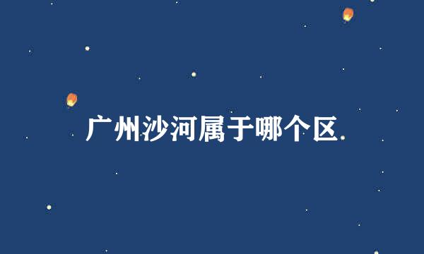 广州沙河属于哪个区