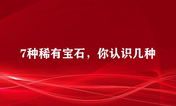 7种稀有宝石,你认识几种