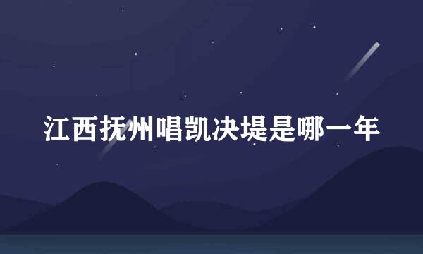 江西抚州唱凯决堤是哪一年