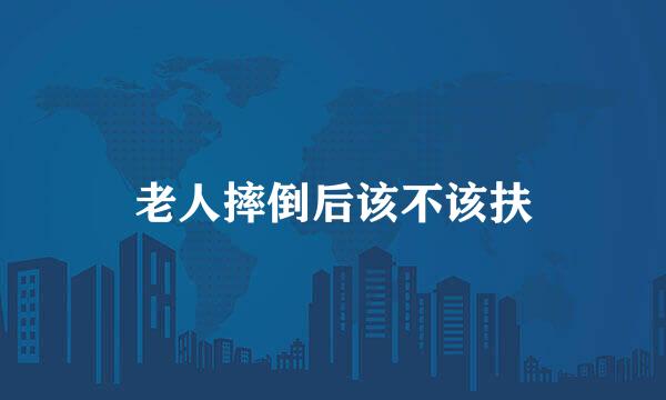 老人摔倒后该不该扶