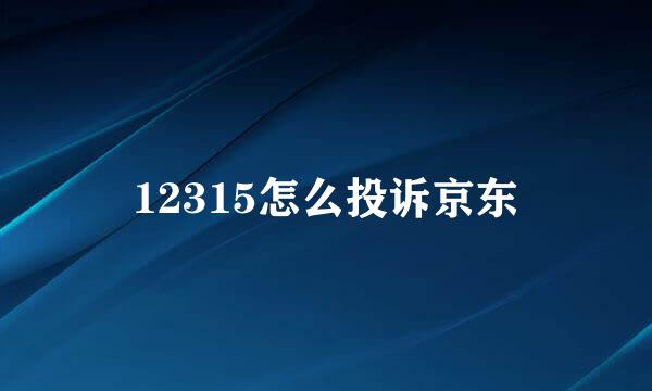 12315怎么投诉京东