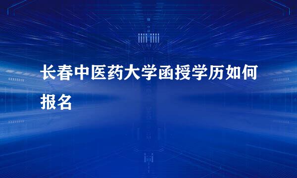 长春中医药大学函授学历如何报名