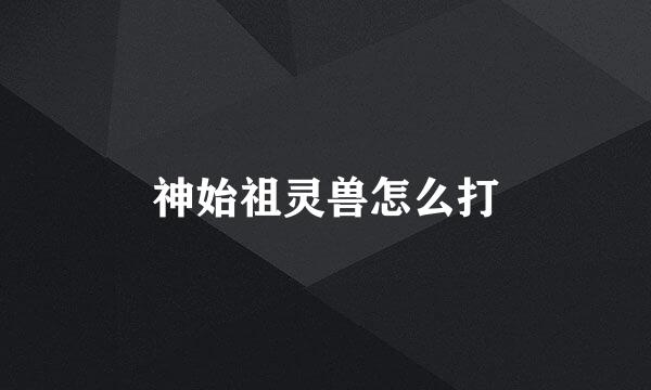 神始祖灵兽怎么打