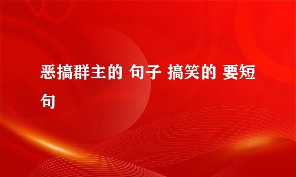 恶搞群主的 句子 搞笑的 要短句