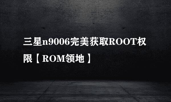 三星n9006完美获取ROOT权限【ROM领地】