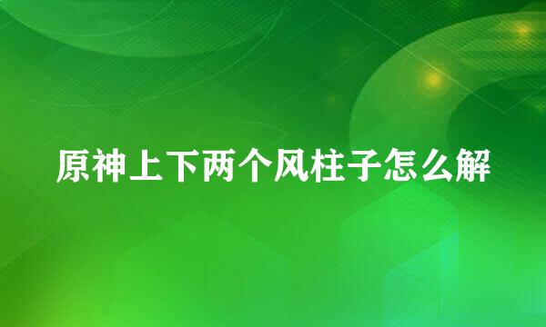 原神上下两个风柱子怎么解