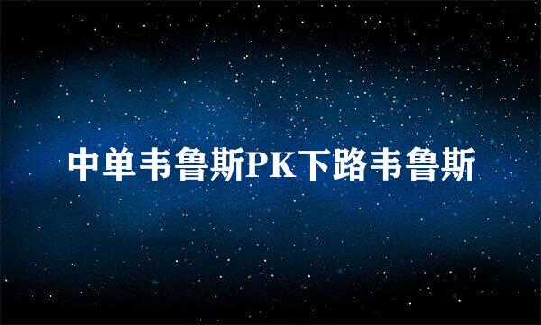 中单韦鲁斯PK下路韦鲁斯