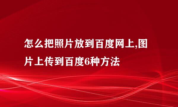怎么把照片放到百度网上,图片上传到百度6种方法