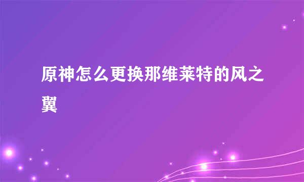 原神怎么更换那维莱特的风之翼