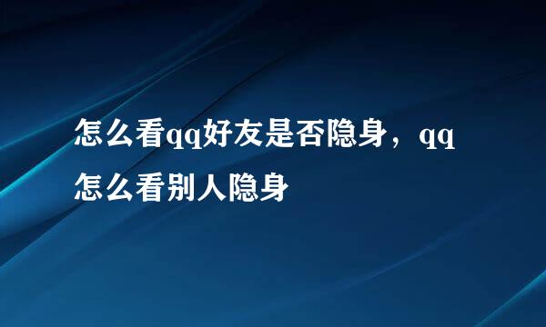 怎么看qq好友是否隐身，qq怎么看别人隐身