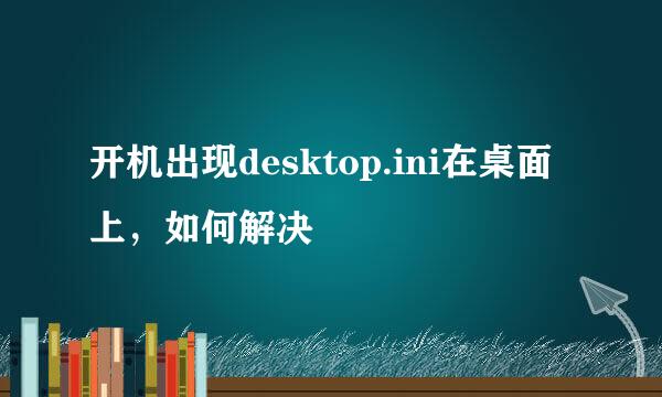 开机出现desktop.ini在桌面上，如何解决