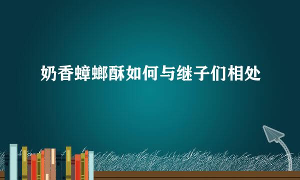奶香蟑螂酥如何与继子们相处