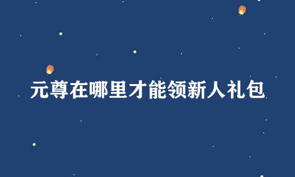 元尊在哪里才能领新人礼包
