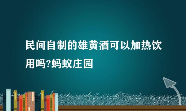 民间自制的雄黄酒可以加热饮用吗?蚂蚁庄园