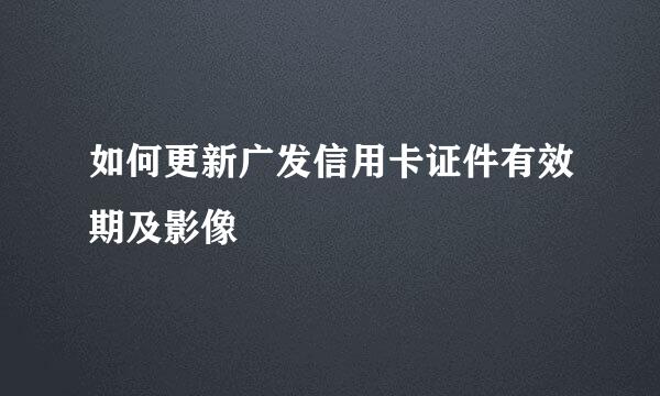 如何更新广发信用卡证件有效期及影像
