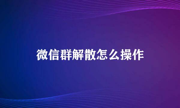 微信群解散怎么操作