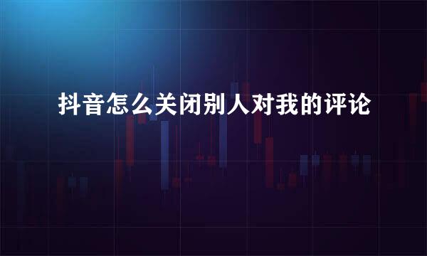 抖音怎么关闭别人对我的评论