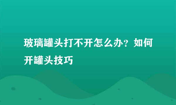 玻璃罐头打不开怎么办？如何开罐头技巧
