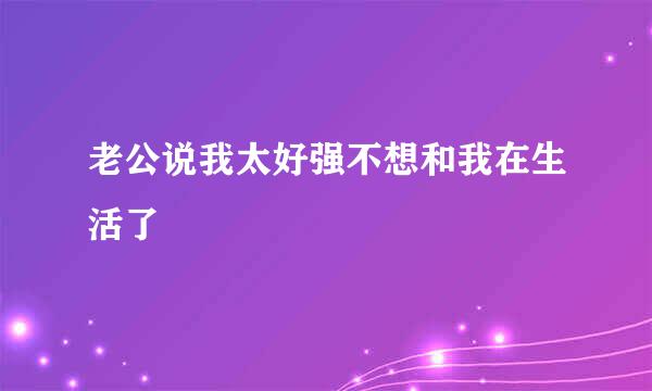 老公说我太好强不想和我在生活了