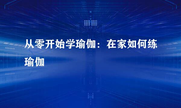 从零开始学瑜伽：在家如何练瑜伽