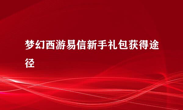 梦幻西游易信新手礼包获得途径