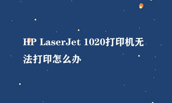 HP LaserJet 1020打印机无法打印怎么办