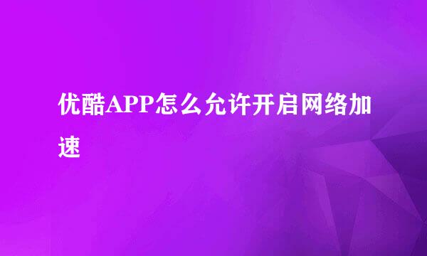 优酷APP怎么允许开启网络加速