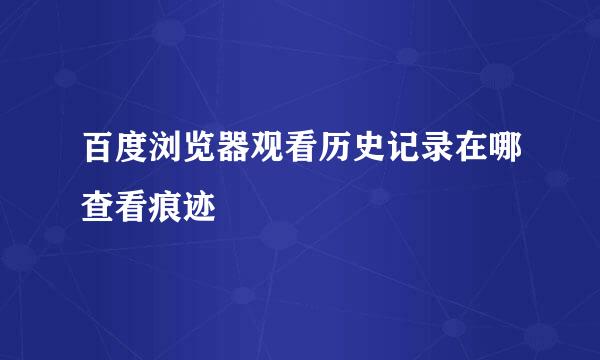 百度浏览器观看历史记录在哪查看痕迹