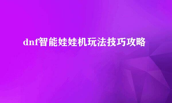 dnf智能娃娃机玩法技巧攻略