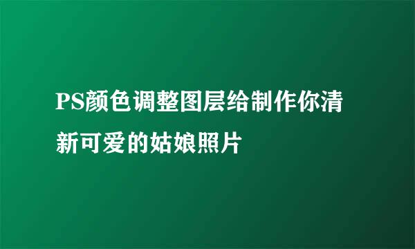 PS颜色调整图层给制作你清新可爱的姑娘照片
