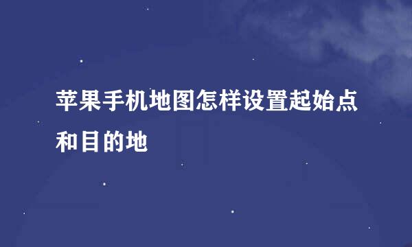 苹果手机地图怎样设置起始点和目的地