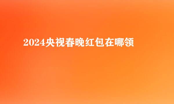 2024央视春晚红包在哪领