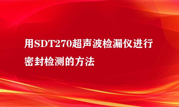 用SDT270超声波检漏仪进行密封检测的方法