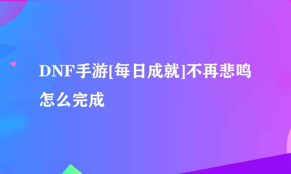 DNF手游[每日成就]不再悲鸣怎么完成