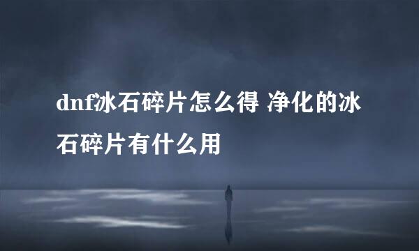dnf冰石碎片怎么得 净化的冰石碎片有什么用