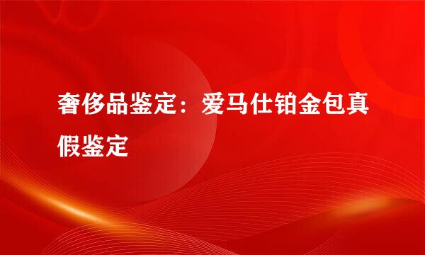 奢侈品鉴定：爱马仕铂金包真假鉴定