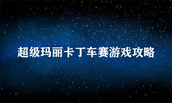 超级玛丽卡丁车赛游戏攻略