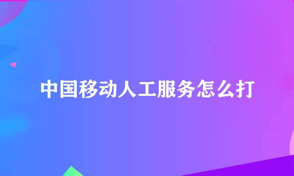 中国移动人工服务怎么打