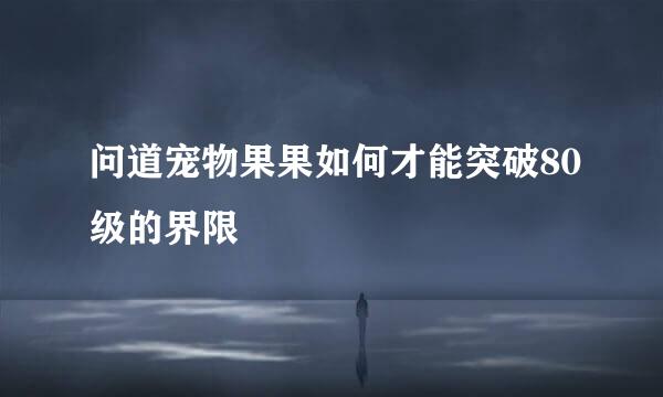 问道宠物果果如何才能突破80级的界限