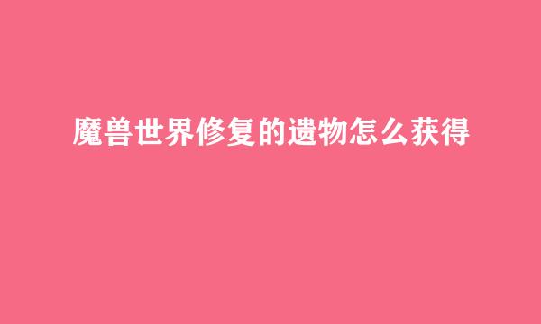 魔兽世界修复的遗物怎么获得