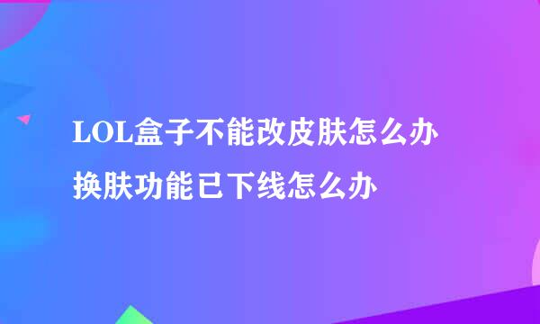 LOL盒子不能改皮肤怎么办 换肤功能已下线怎么办