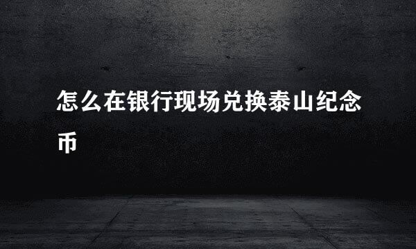 怎么在银行现场兑换泰山纪念币