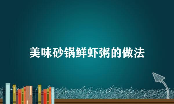 美味砂锅鲜虾粥的做法